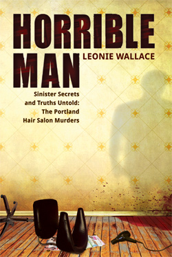 Horrible Man - Sinister Secrets and Truths Untold: The Portland Hair Salon Murders by Leonie Wallace